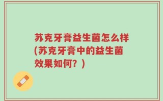 苏克牙膏益生菌怎么样(苏克牙膏中的益生菌效果如何？)