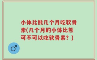 小体比熊几个月吃软骨素(几个月的小体比熊可不可以吃软骨素？)
