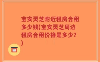 宝安灵芝附近租房合租多少钱(宝安灵芝周边租房合租价格是多少？)