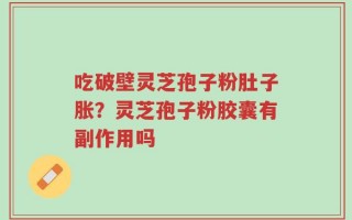 吃破壁灵芝孢子粉肚子胀？灵芝孢子粉胶囊有副作用吗