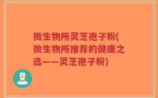 微生物所灵芝孢子粉(微生物所推荐的健康之选——灵芝孢子粉)