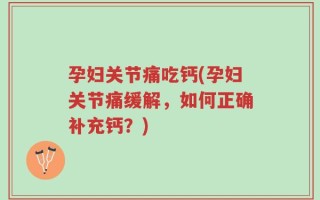 孕妇关节痛吃钙(孕妇关节痛缓解，如何正确补充钙？)