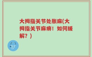 大拇指关节处胀麻(大拇指关节麻痹！如何缓解？)