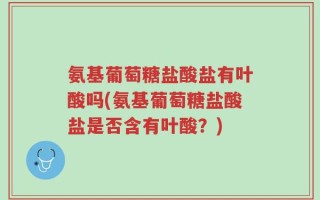 氨基葡萄糖盐酸盐有叶酸吗(氨基葡萄糖盐酸盐是否含有叶酸？)
