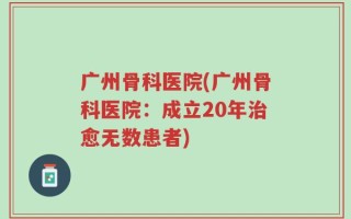 广州骨科医院(广州骨科医院：成立20年治愈无数患者)