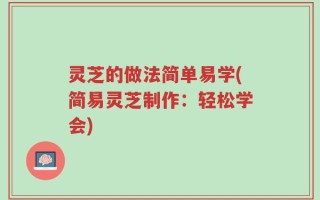 灵芝的做法简单易学(简易灵芝制作：轻松学会)