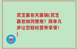 灵芝菌包灭菌锅(灵芝菌包如何使用？简单几步让您轻松营养享受！)