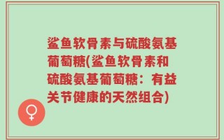 鲨鱼软骨素与硫酸氨基葡萄糖(鲨鱼软骨素和硫酸氨基葡萄糖：有益关节健康的天然组合)