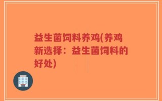 益生菌饲料养鸡(养鸡新选择：益生菌饲料的好处)