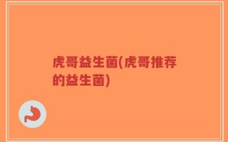 虎哥益生菌(虎哥推荐的益生菌)