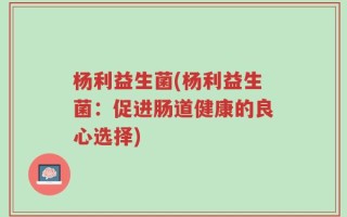 杨利益生菌(杨利益生菌：促进肠道健康的良心选择)