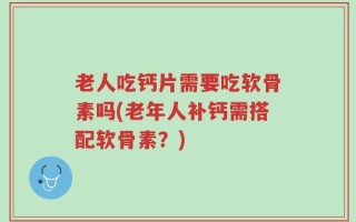 老人吃钙片需要吃软骨素吗(老年人补钙需搭配软骨素？)