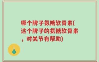 哪个牌子氨糖软骨素(这个牌子的氨糖软骨素，对关节有帮助)