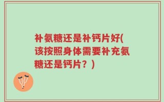 补氨糖还是补钙片好(该按照身体需要补充氨糖还是钙片？)