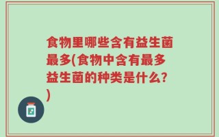 食物里哪些含有益生菌最多(食物中含有最多益生菌的种类是什么？)
