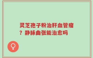 灵芝孢子粉治肝血管瘤？静脉曲张能治愈吗