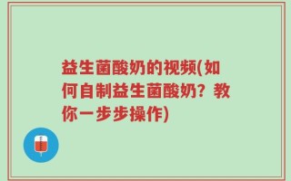 益生菌酸奶的视频(如何自制益生菌酸奶？教你一步步操作)