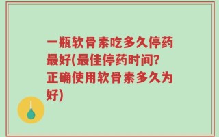 一瓶软骨素吃多久停药最好(最佳停药时间？正确使用软骨素多久为好)
