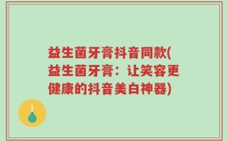 益生菌牙膏抖音同款(益生菌牙膏：让笑容更健康的抖音美白神器)