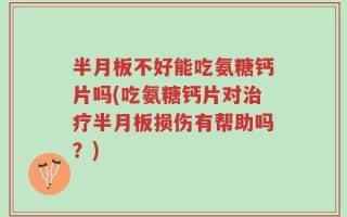 半月板不好能吃氨糖钙片吗(吃氨糖钙片对治疗半月板损伤有帮助吗？)