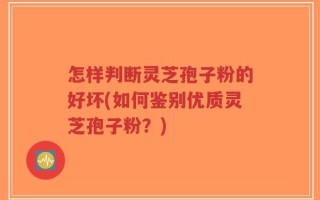 怎样判断灵芝孢子粉的好坏(如何鉴别优质灵芝孢子粉？)