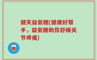 健天益氨糖(健康好帮手，益氨糖助你舒缓关节疼痛)
