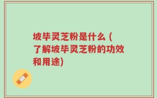 坡毕灵芝粉是什么 (了解坡毕灵芝粉的功效和用途)