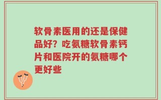 软骨素医用的还是保健品好？吃氨糖软骨素钙片和医院开的氨糖哪个更好些