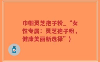 巾帼灵芝孢子粉_“女性专属：灵芝孢子粉，健康美丽新选择”)