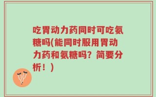 吃胃动力药同时可吃氨糖吗(能同时服用胃动力药和氨糖吗？简要分析！)