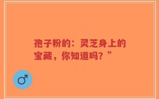 孢子粉的：灵芝身上的宝藏，你知道吗？”