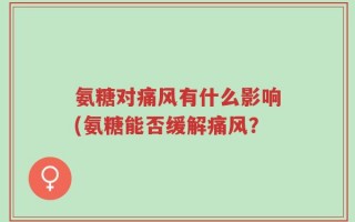 氨糖对痛风有什么影响(氨糖能否缓解痛风？