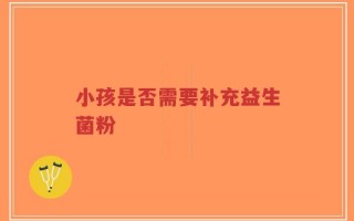 小孩是否需要补充益生菌粉