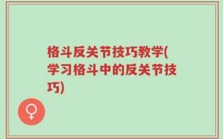 格斗反关节技巧教学(学习格斗中的反关节技巧)