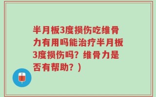 半月板3度损伤吃维骨力有用吗能治疗半月板3度损伤吗？维骨力是否有帮助？)