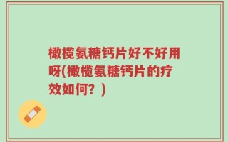 橄榄氨糖钙片好不好用呀(橄榄氨糖钙片的疗效如何？)
