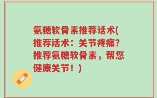 氨糖软骨素推荐话术(推荐话术：关节疼痛？推荐氨糖软骨素，帮您健康关节！)
