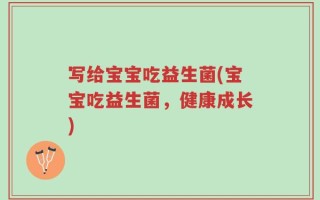 写给宝宝吃益生菌(宝宝吃益生菌，健康成长)