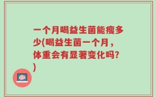一个月喝益生菌能瘦多少(喝益生菌一个月，体重会有显著变化吗？)