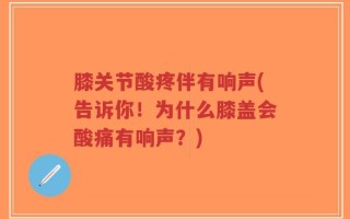 膝关节酸疼伴有响声(告诉你！为什么膝盖会酸痛有响声？)