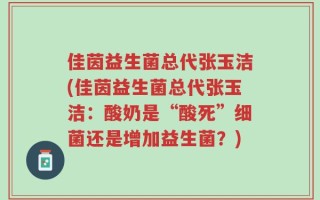 佳茵益生菌总代张玉洁(佳茵益生菌总代张玉洁：酸奶是“酸死”细菌还是增加益生菌？)