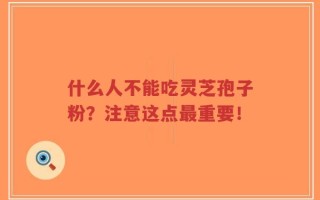 什么人不能吃灵芝孢子粉？注意这点最重要！