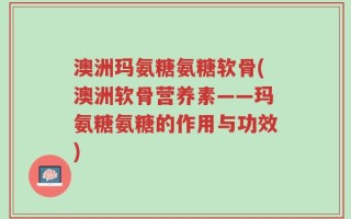 澳洲玛氨糖氨糖软骨(澳洲软骨营养素——玛氨糖氨糖的作用与功效)