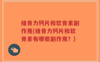 维骨力钙片和软骨素副作用(维骨力钙片和软骨素有哪些副作用？)