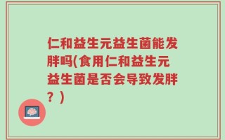 仁和益生元益生菌能发胖吗(食用仁和益生元益生菌是否会导致发胖？)