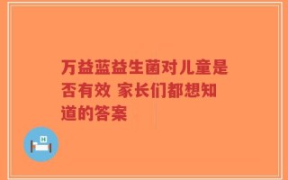 万益蓝益生菌对儿童是否有效 家长们都想知道的答案