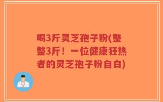 喝3斤灵芝孢子粉(整整3斤！一位健康狂热者的灵芝孢子粉自白)