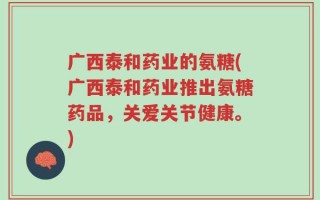 广西泰和药业的氨糖(广西泰和药业推出氨糖药品，关爱关节健康。)