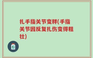 扎手指关节变胖(手指关节因反复扎伤变得粗壮)