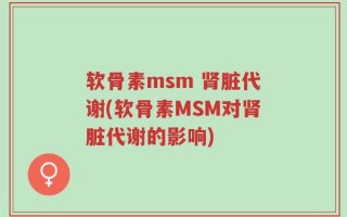 软骨素msm 肾脏代谢(软骨素MSM对肾脏代谢的影响)